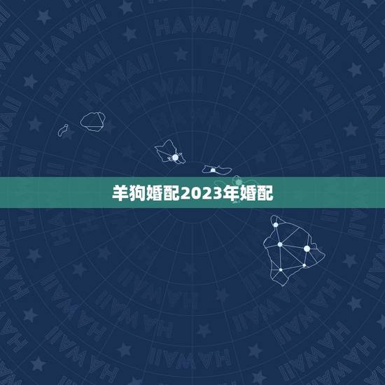 羊狗婚配2023年婚配，请问属羊和属狗婚配相和吗？