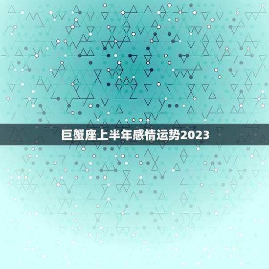 巨蟹座上半年感情运势2023