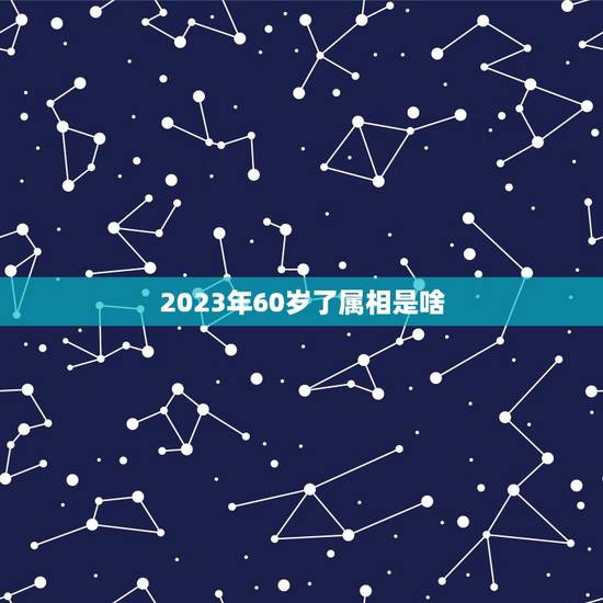 2023年60岁了属相是啥，60岁属什么生肖2023？