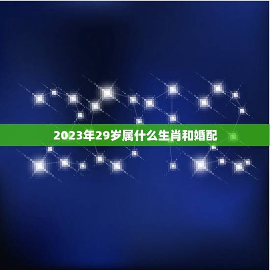2023年29岁属什么生肖和婚配,二十九岁属什么生肖 2023年29岁属什么生肖和婚配,二十九岁属什么生肖