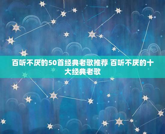 百听不厌的50首经典老歌推荐 百听不厌的十大经典老歌