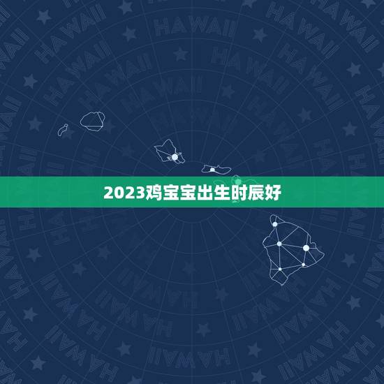 2023鸡宝宝出生时辰好，2023刚出生男孩起什么名字好？