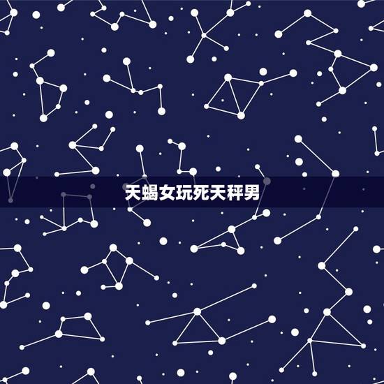 天蝎女玩死天秤男，天秤男一定要占有身体