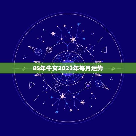 85年牛女2023年每月运势，属牛女2023年运势及运程每月运程