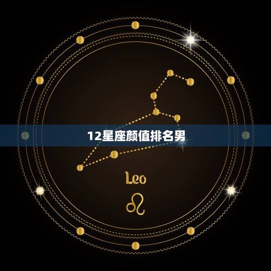 12星座颜值排名男,长相最帅的星座男 12星座颜值排名男,长相最帅的星座男