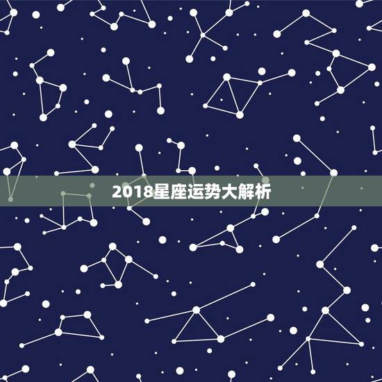 2018星座运势大解析,2018年好运势的星座排名? 2018星座运势大解析,2018年好运势的星座排名?