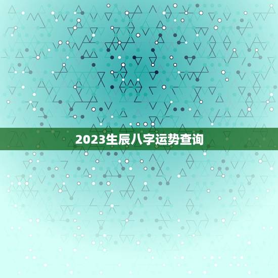 2023生辰八字运势查询，2023年八字运势