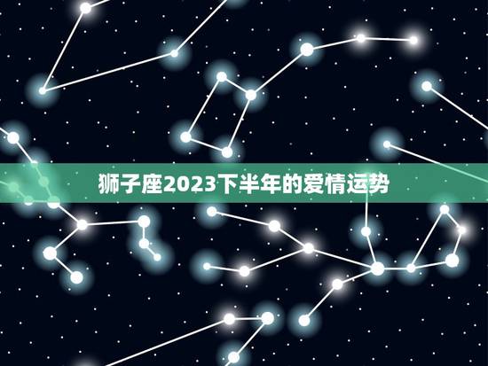 狮子座2023下半年的爱情运势，狮子座2023事业