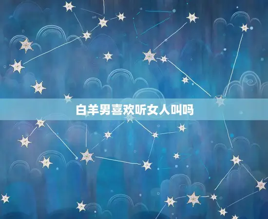 白羊男喜欢听女人叫吗 白羊男喜欢听女人叫吗