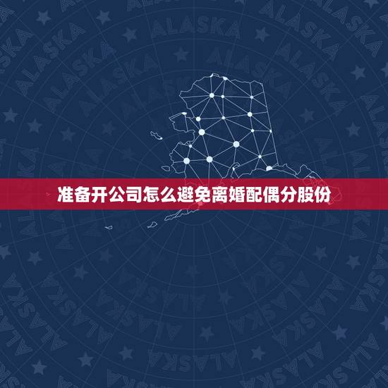 准备开公司怎么避免离婚配偶分股份,结婚之前公司开了两年,三年之后要离婚 准备开公司怎么避免离婚配偶分股份,结婚之前公司开了两年,三年之后要离婚