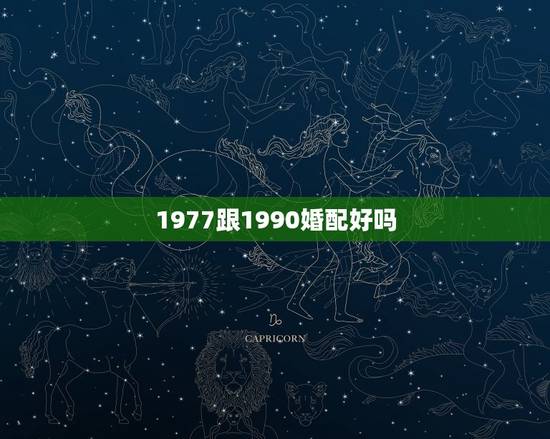 1977跟1990婚配好吗，77年的蛇与90后的马婚配吗