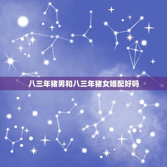 八三年猪男和八三年猪女婚配好吗，属猪的八三年男的和八一年女的婚烟好吗