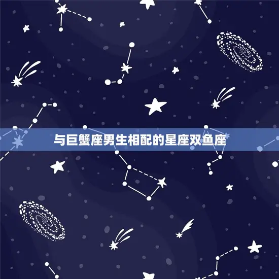 与巨蟹座男生相配的星座双鱼座 与巨蟹座男生相配的星座双鱼座