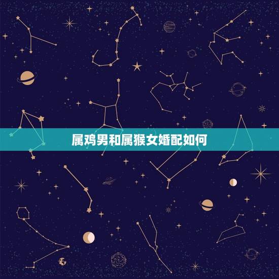 属鸡男和属猴女婚配如何，属鸡男和属猴女的相配吗