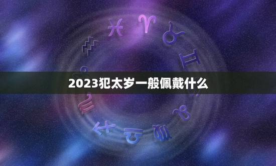 2023犯太岁一般佩戴什么,犯太岁可配戴什么 ? 2023犯太岁一般佩戴什么,犯太岁可配戴什么 ?