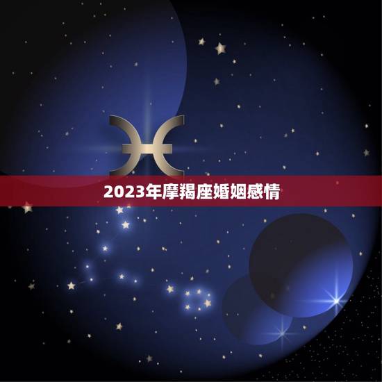 2023年摩羯座婚姻感情，摩羯座一生的婚姻状况