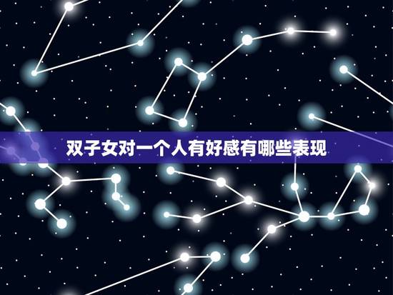 双子女对一个人有好感有哪些表现，试探双子女是否喜欢你
