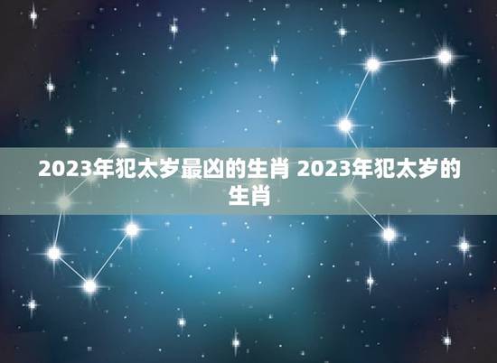 2023年犯太岁最凶的生肖 2023年犯太岁的生肖