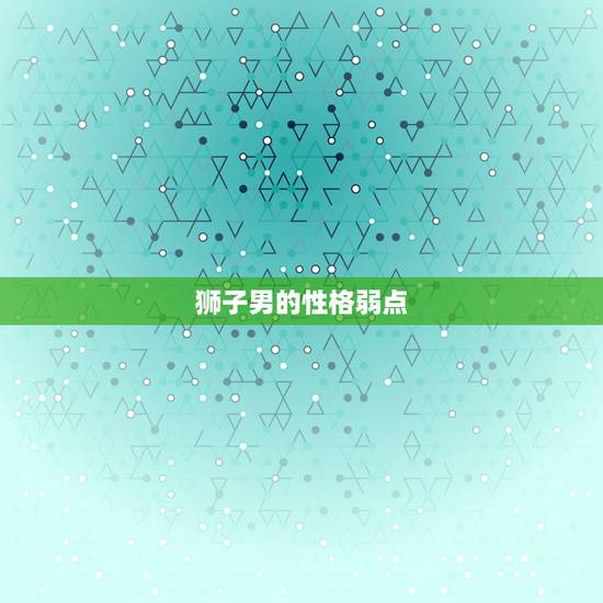 狮子男的性格弱点，狮子男的性格特点分析