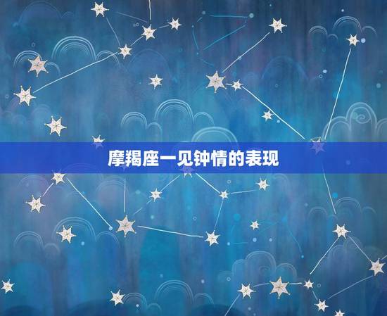 摩羯座一见钟情的表现，摩羯座遇见真爱的状态