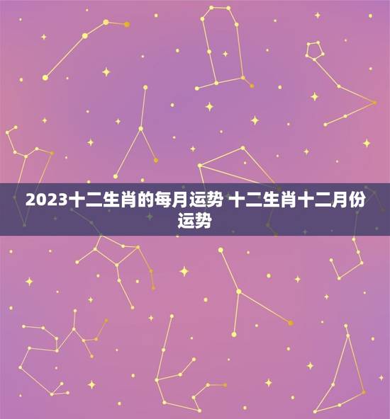 2023十二生肖的每月运势 十二生肖十二月份运势