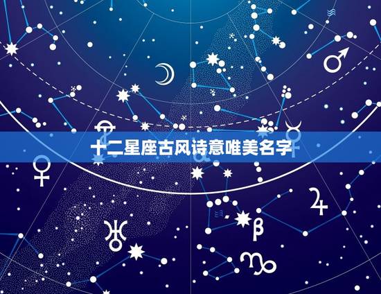 十二星座古风诗意唯美名字,十二星座的专属名字女 十二星座古风诗意唯美名字,十二星座的专属名字女
