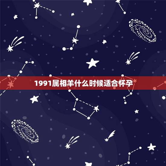 1991属相羊什么时候适合怀孕,1991年属羊的最佳配偶 1991属相羊什么时候适合怀孕,1991年属羊的最佳配偶
