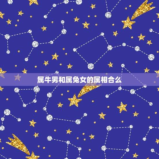 属牛男和属兔女的属相合么,属牛男和属兔女相配吗 属牛男和属兔女的属相合么,属牛男和属兔女相配吗