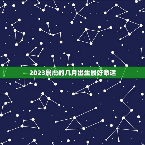 2023属虎的几月出生最好命运，2023年属虎人桃花最旺几月