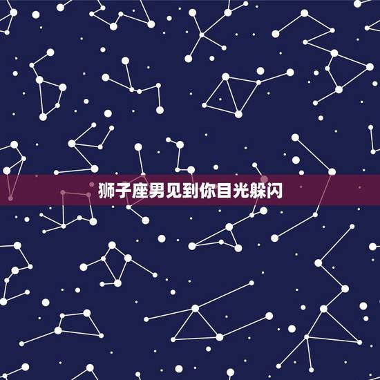 狮子座男见到你目光躲闪，狮子座男生躲着你