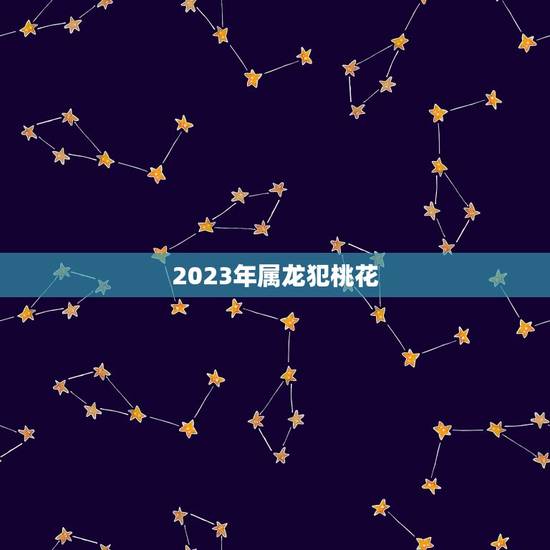2023年属龙犯桃花，2023上半年正缘来临的生肖
