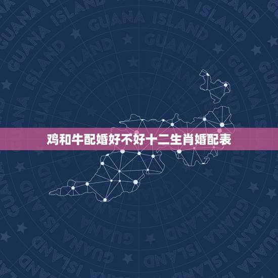 鸡和牛配婚好不好十二生肖婚配表,属牛的和什么属相最相配 12属相婚配表 鸡和牛配婚好不好十二生肖婚配表,属牛的和什么属相最相配 12属相婚配表