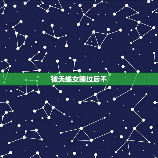 被天蝎女睡过后不 了，能让天蝎爱得很深的星座