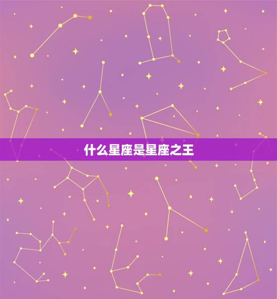 什么星座是星座之王，十二星座代表的王