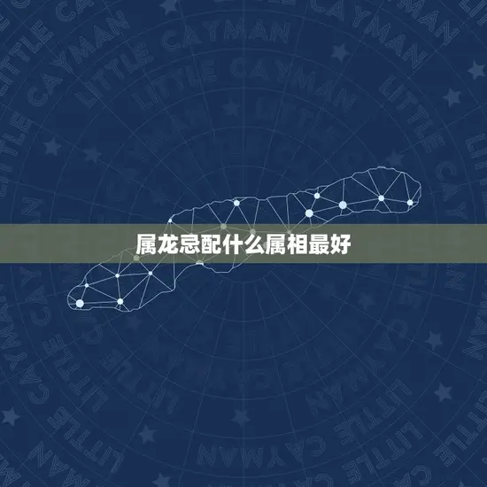 属龙忌配什么属相最好 属龙忌配什么属相最好