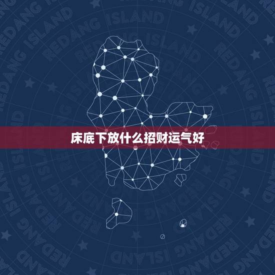 床底下放什么招财运气好,床底下放什么旺财? 床底下放什么招财运气好,床底下放什么旺财?