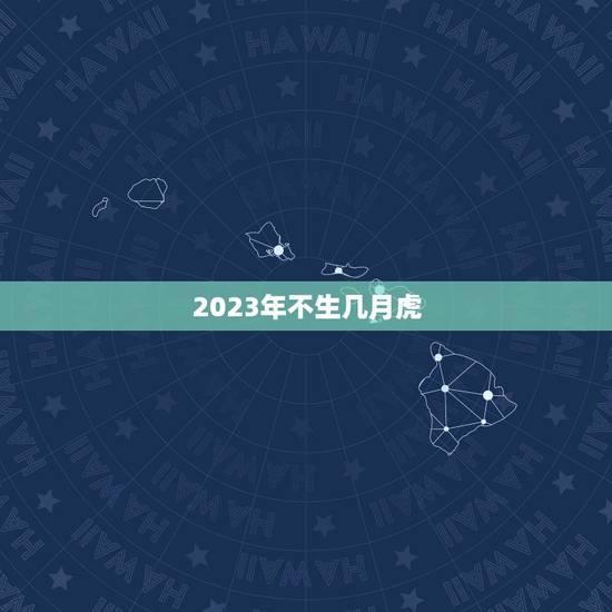 2023年不生几月虎,2023年属虎女孩几月出生好? 2023年不生几月虎,2023年属虎女孩几月出生好?