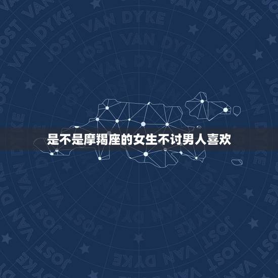 是不是摩羯座的女生不讨男人喜欢，摩羯男喜欢的四种女人