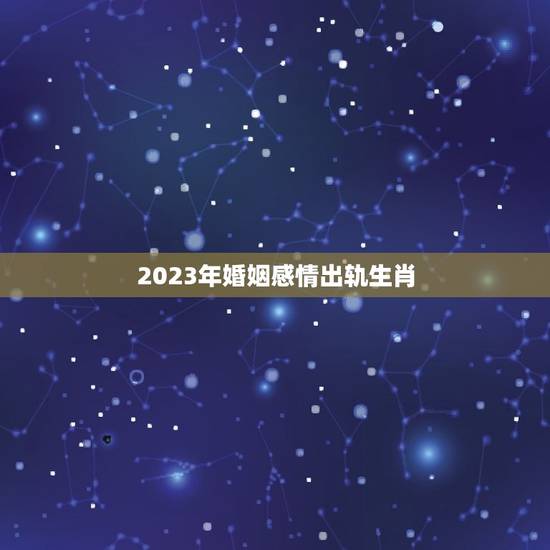 2023年婚姻感情出轨生肖，2023年走大运的生肖