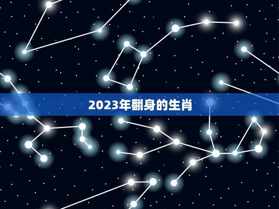 2023年翻身的生肖,2023年最顺的生肖 2023年翻身的生肖,2023年最顺的生肖