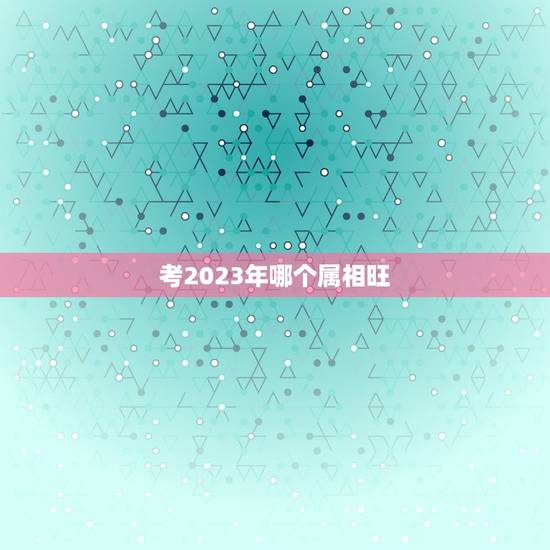 考2023年哪个属相旺，2023年考试时间？