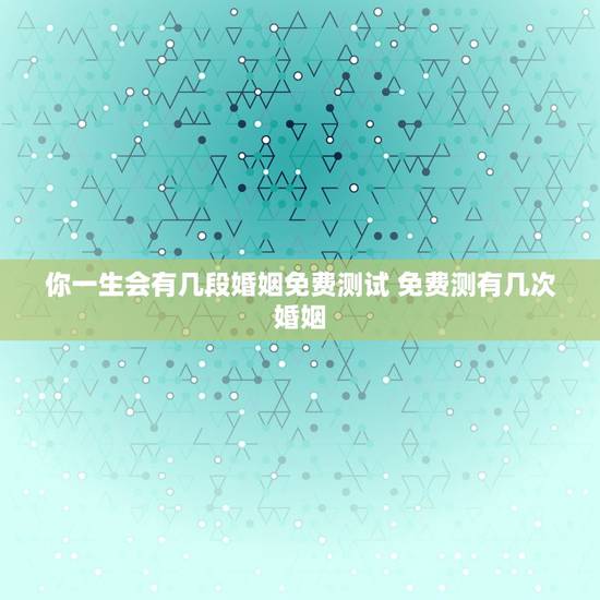 你一生会有几段婚姻免费测试 免费测有几次婚姻 你一生会有几段婚姻免费测试 免费测有几次婚姻