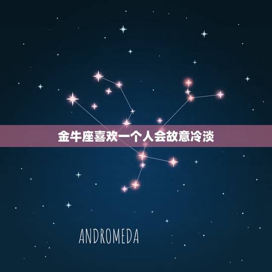 金牛座喜欢一个人会故意冷淡，金牛座对喜欢的人态度