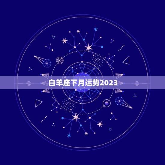 白羊座下月运势2023，白羊座一生运势