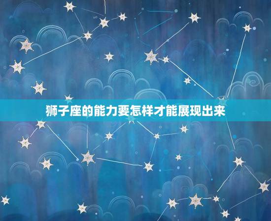 狮子座的能力要怎样才能展现出来，狮子座十大能力