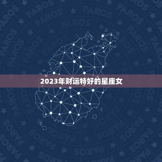 2023年财运特好的星座女，2023年最旺的生肖