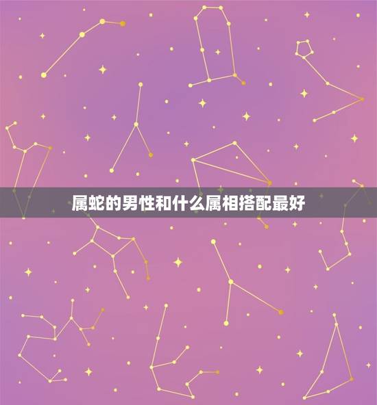 属蛇的男性和什么属相搭配最好,属蛇和什么属相最配 属蛇的男性和什么属相搭配最好,属蛇和什么属相最配