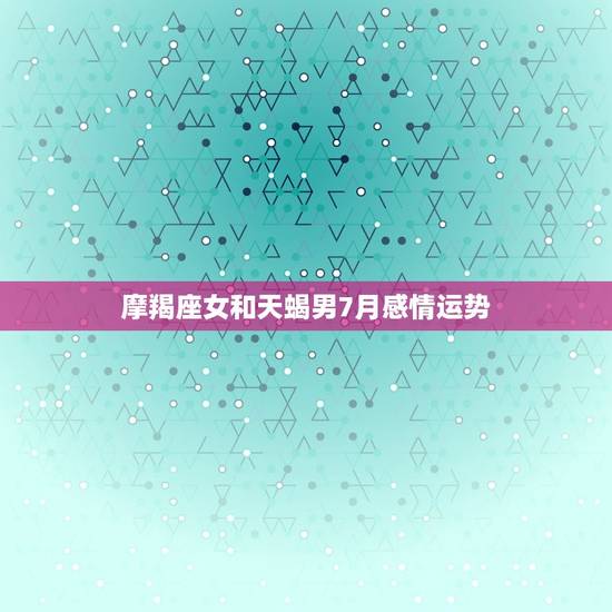 摩羯座女和天蝎男7月感情运势
