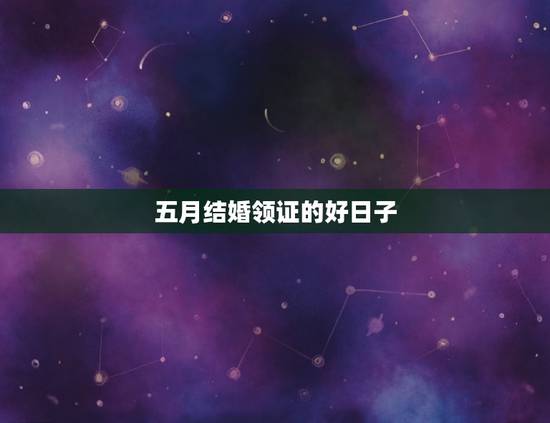 五月结婚领证的好日子(五月结婚的黄道吉日)