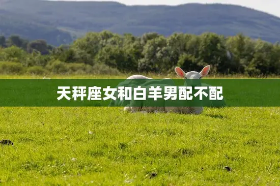 天秤座女和白羊男配不配(星座配对分析) 天秤座女和白羊男配不配(星座配对分析)